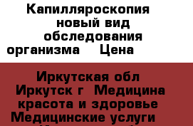  Капилляроскопия - новый вид обследования организма! › Цена ­ 1 450 - Иркутская обл., Иркутск г. Медицина, красота и здоровье » Медицинские услуги   . Иркутская обл.